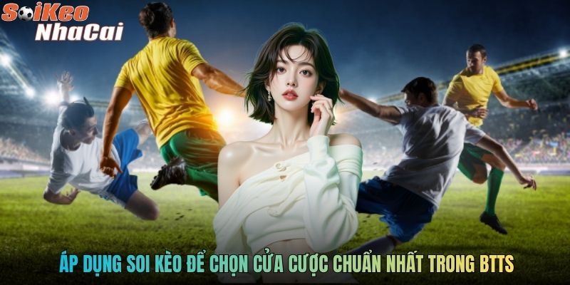 Áp dụng soi kèo để chọn cửa cược chuẩn nhất trong BTTS