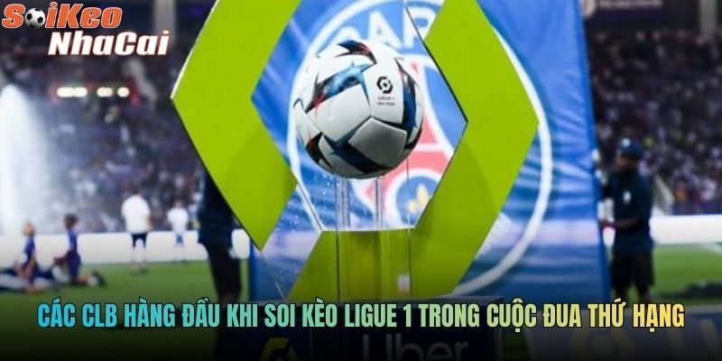 Các CLB hàng đầu khi soi kèo Ligue 1 trong cuộc đua thứ hạng