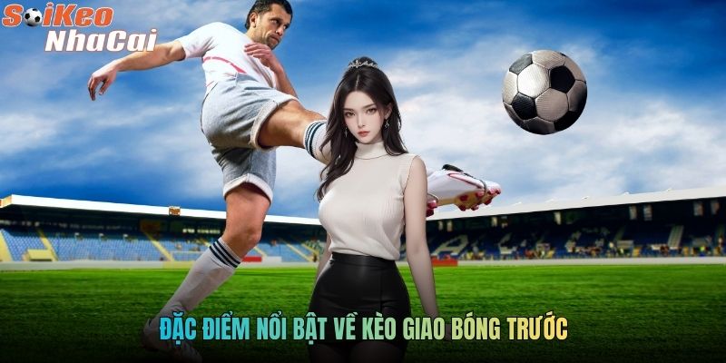 Đặc điểm nổi bật về kèo giao bóng trước