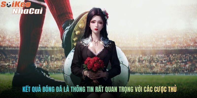 Kết quả bóng đá là thông tin rất quan trọng với các cược thủ