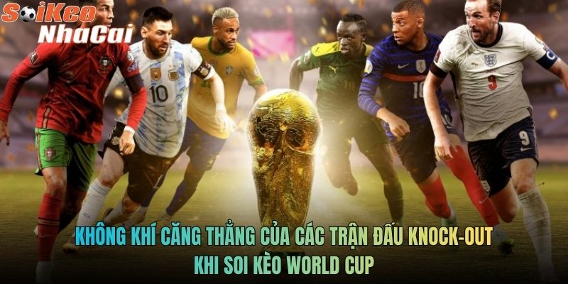 Không khí căng thẳng của các trận đấu knock-out khi soi kèo World Cup