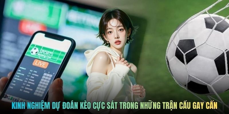 Kinh nghiệm dự đoán kèo cực sát trong những trận cầu gay cấn