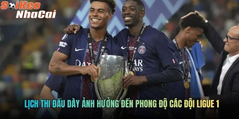 Lịch thi đấu dày ảnh hưởng đến phong độ các đội Ligue 1