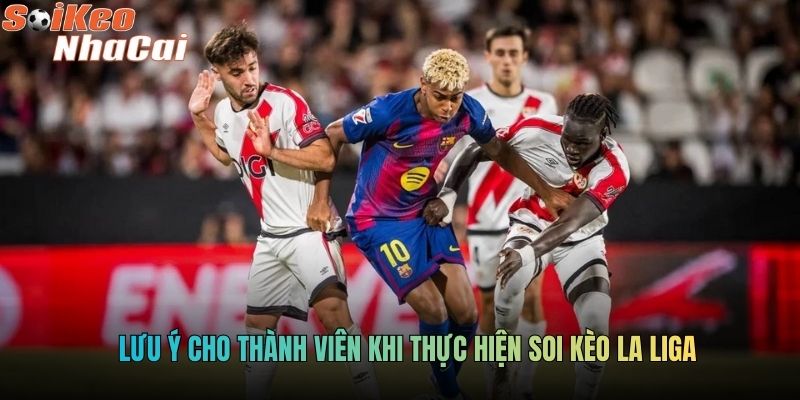 Lưu ý cho thành viên khi thực hiện soi kèo La Liga