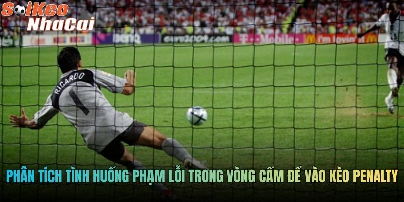 Phân tích tình huống phạm lỗi trong vòng cấm để vào kèo penalty