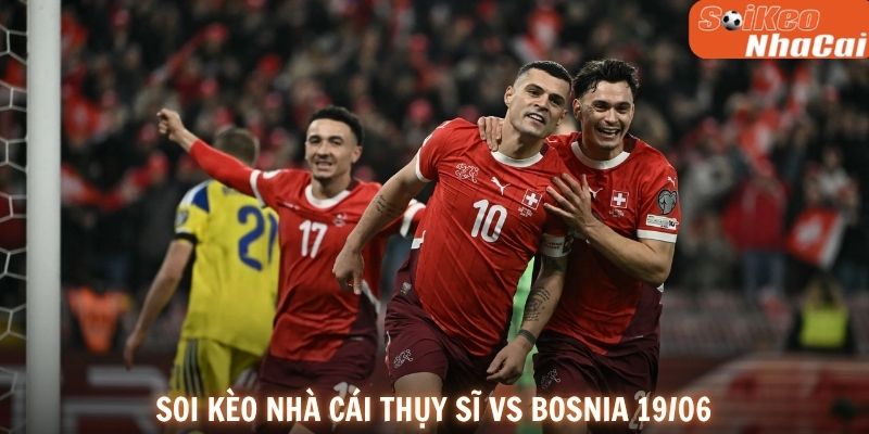 Soi kèo nhà cái Thụy Sĩ vs Bosnia 19/06