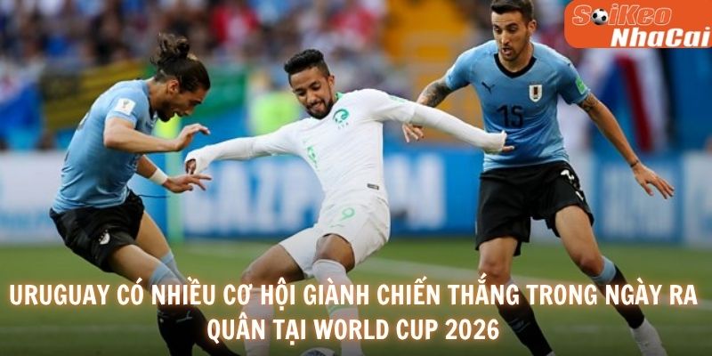 Uruguay có nhiều cơ hội giành chiến thắng trong ngày ra quân tại World Cup 2026